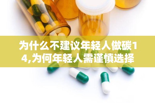 为什么不建议年轻人做碳14,为何年轻人需谨慎选择