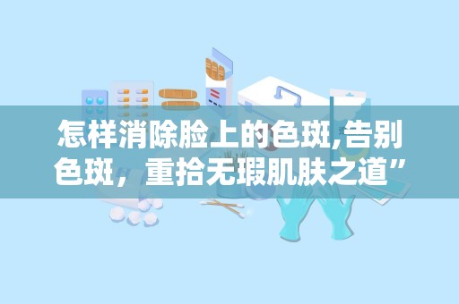 怎样消除脸上的色斑,告别色斑，重拾无瑕肌肤之道”