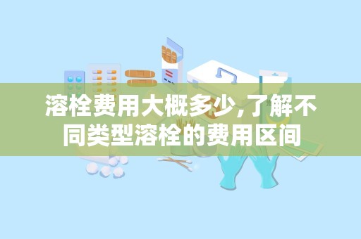 溶栓费用大概多少,了解不同类型溶栓的费用区间