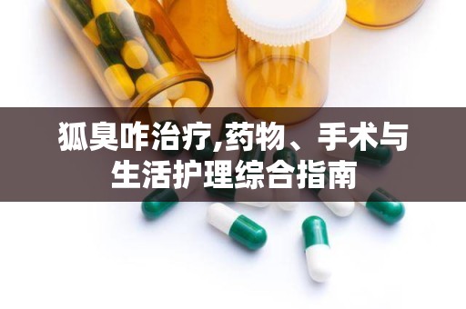 狐臭咋治疗,药物、手术与生活护理综合指南