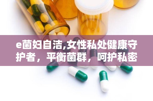 e菌妇自洁,女性私处健康守护者，平衡菌群，呵护私密健康”