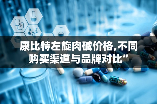 康比特左旋肉碱价格,不同购买渠道与品牌对比”