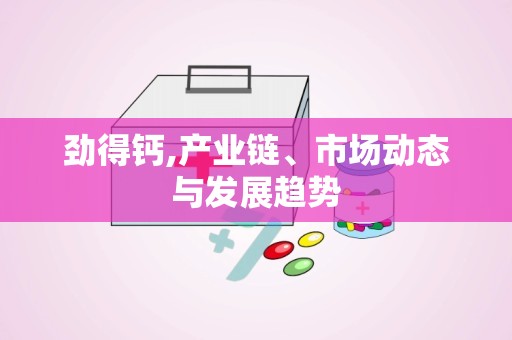 劲得钙,产业链、市场动态与发展趋势
