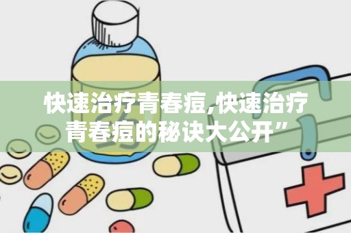 快速治疗青春痘,快速治疗青春痘的秘诀大公开”