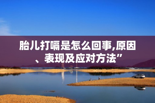 胎儿打嗝是怎么回事,原因、表现及应对方法”