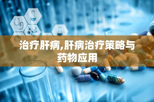 治疗肝病,肝病治疗策略与药物应用