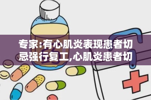 专家:有心肌炎表现患者切忌强行复工,心肌炎患者切勿强行返岗
