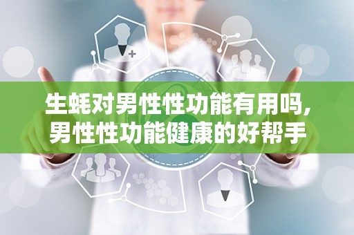 生蚝对男性性功能有用吗,男性性功能健康的好帮手
