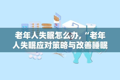 老年人失眠怎么办,“老年人失眠应对策略与改善睡眠方法全解析”