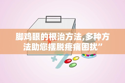 脚鸡眼的根治方法,多种方法助您摆脱疼痛困扰”