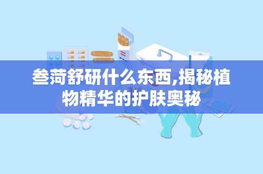 叁菏舒研什么东西,揭秘植物精华的护肤奥秘