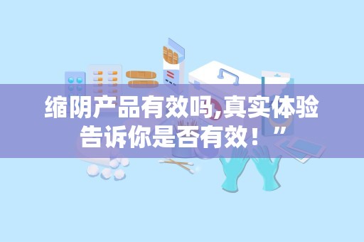 缩阴产品有效吗,真实体验告诉你是否有效！”