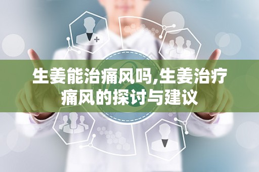 生姜能治痛风吗,生姜治疗痛风的探讨与建议