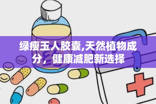 绿瘦玉人胶囊,天然植物成分，健康减肥新选择