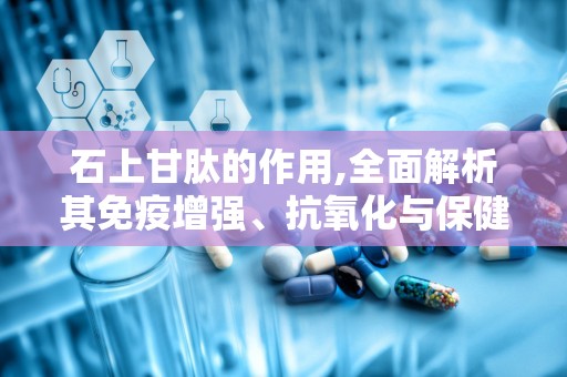 石上甘肽的作用,全面解析其免疫增强、抗氧化与保健功效