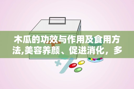 木瓜的功效与作用及食用方法,美容养颜、促进消化，多样食用方法与健康益处