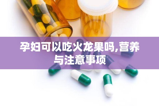 孕妇可以吃火龙果吗,营养与注意事项