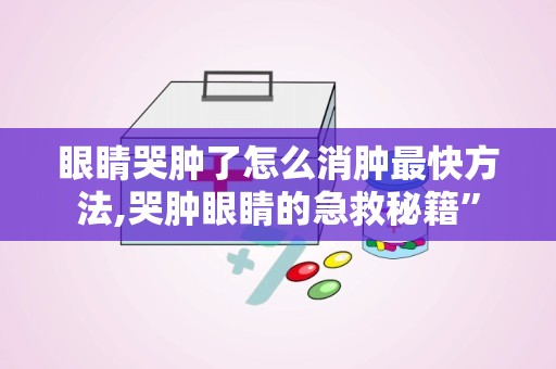 眼睛哭肿了怎么消肿最快方法,哭肿眼睛的急救秘籍”