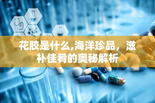 花胶是什么,海洋珍品，滋补佳肴的奥秘解析