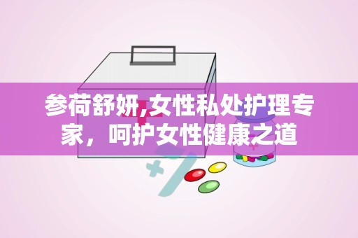 参荷舒妍,女性私处护理专家，呵护女性健康之道