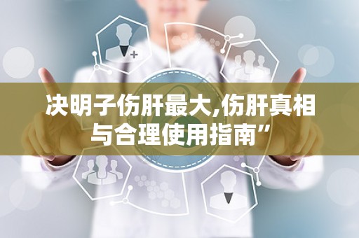 决明子伤肝最大,伤肝真相与合理使用指南”