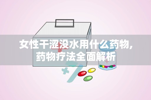 女性干涩没水用什么药物,药物疗法全面解析