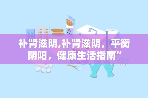 补肾滋阴,补肾滋阴，平衡阴阳，健康生活指南”