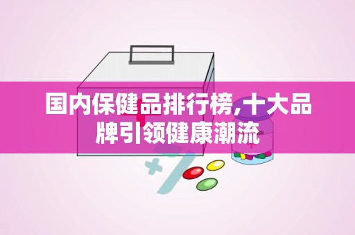 国内保健品排行榜,十大品牌引领健康潮流