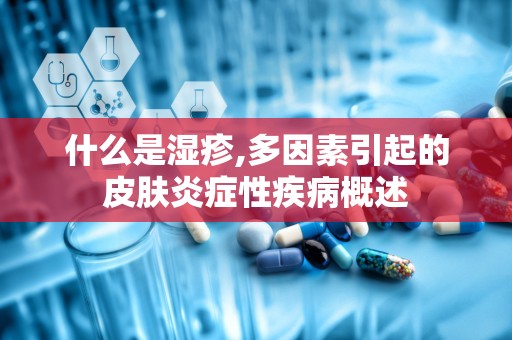什么是湿疹,多因素引起的皮肤炎症性疾病概述