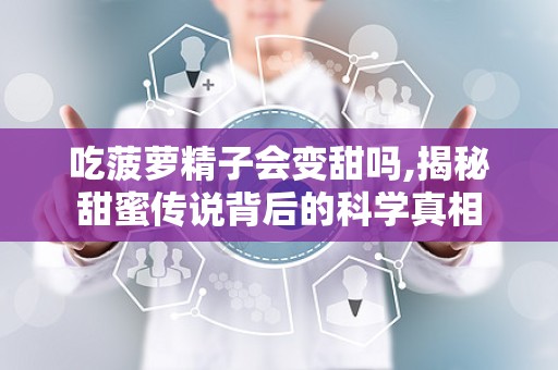 吃菠萝精子会变甜吗,揭秘甜蜜传说背后的科学真相