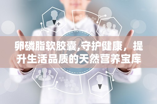 卵磷脂软胶囊,守护健康，提升生活品质的天然营养宝库