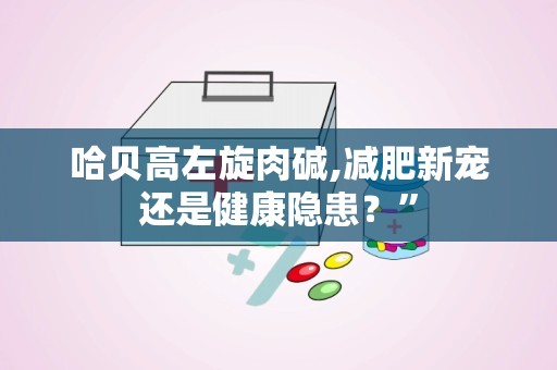哈贝高左旋肉碱,减肥新宠还是健康隐患？”