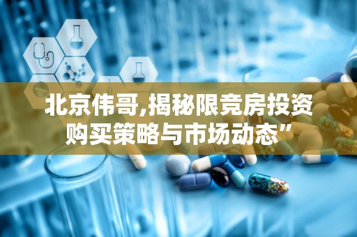 北京伟哥,揭秘限竞房投资购买策略与市场动态”