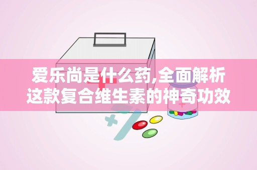 爱乐尚是什么药,全面解析这款复合维生素的神奇功效