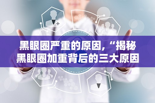 黑眼圈严重的原因,“揭秘黑眼圈加重背后的三大原因及应对策略”