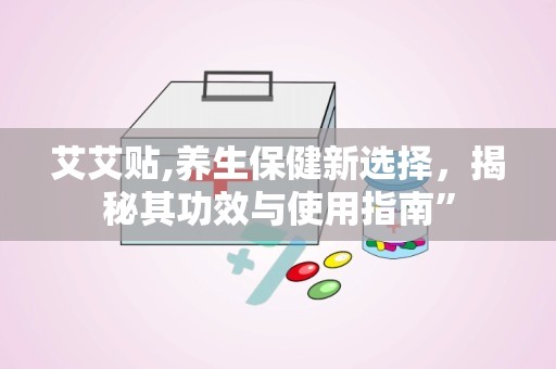 艾艾贴,养生保健新选择，揭秘其功效与使用指南”