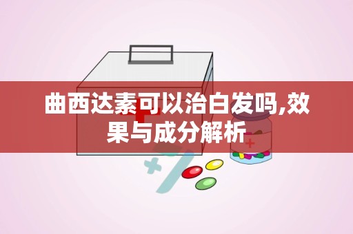 曲西达素可以治白发吗,效果与成分解析