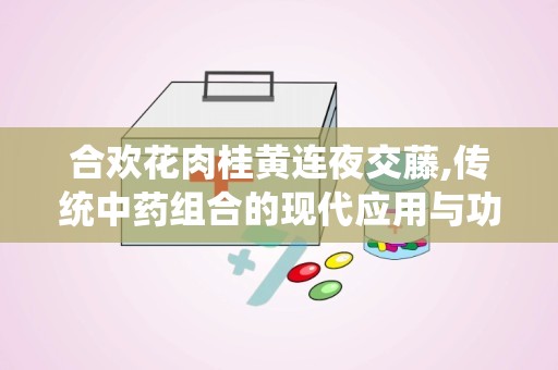 合欢花肉桂黄连夜交藤,传统中药组合的现代应用与功效解析”