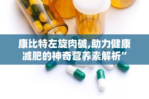 康比特左旋肉碱,助力健康减肥的神奇营养素解析”