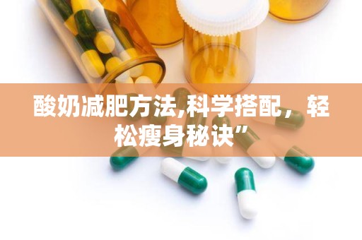 酸奶减肥方法,科学搭配，轻松瘦身秘诀”