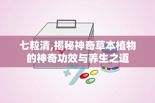 七粒清,揭秘神奇草本植物的神奇功效与养生之道
