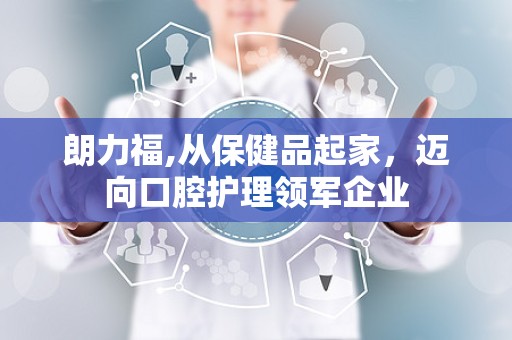 朗力福,从保健品起家，迈向口腔护理领军企业