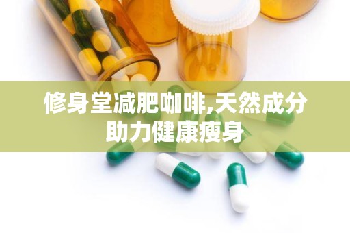 修身堂减肥咖啡,天然成分助力健康瘦身