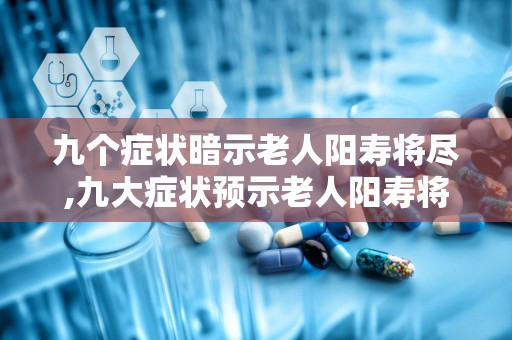 九个症状暗示老人阳寿将尽,九大症状预示老人阳寿将尽