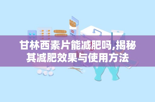 甘林西素片能减肥吗,揭秘其减肥效果与使用方法