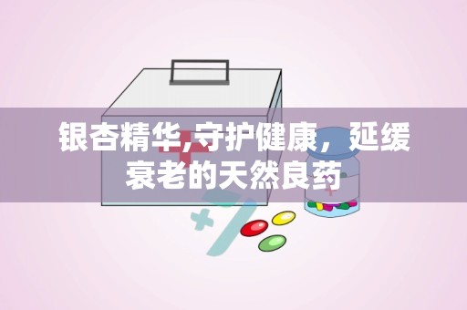银杏精华,守护健康，延缓衰老的天然良药