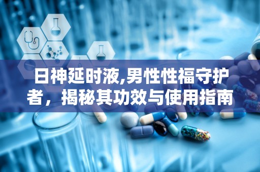 日神延时液,男性性福守护者，揭秘其功效与使用指南”