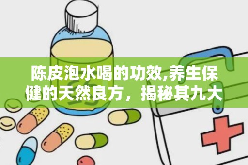 陈皮泡水喝的功效,养生保健的天然良方，揭秘其九大神奇功效”