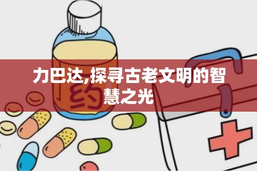 力巴达,探寻古老文明的智慧之光