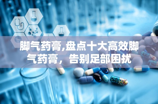 脚气药膏,盘点十大高效脚气药膏，告别足部困扰